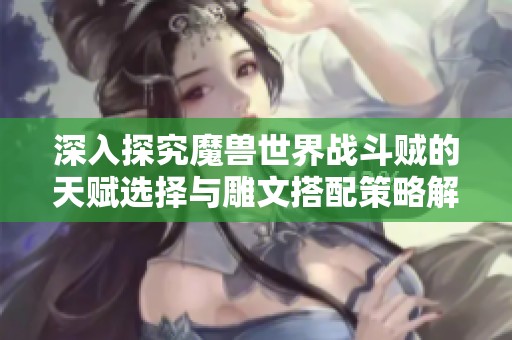 深入探究魔兽世界战斗贼的天赋选择与雕文搭配策略解析