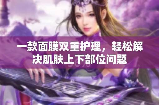 一款面膜双重护理，轻松解决肌肤上下部位问题