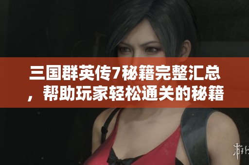 三国群英传7秘籍完整汇总，帮助玩家轻松通关的秘籍攻略
