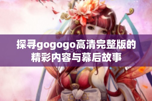 探寻gogogo高清完整版的精彩内容与幕后故事