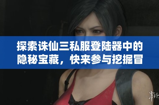 探索诛仙三私服登陆器中的隐秘宝藏，快来参与挖掘冒险！