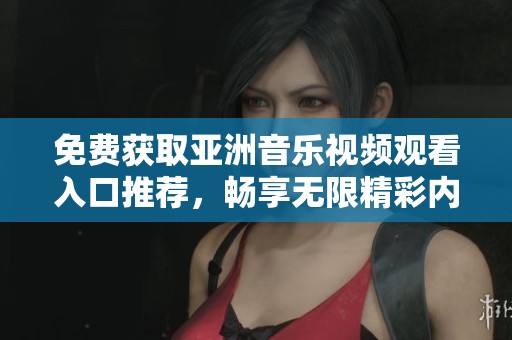 免费获取亚洲音乐视频观看入口推荐，畅享无限精彩内容