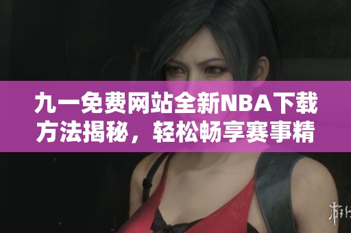 九一免费网站全新NBA下载方法揭秘，轻松畅享赛事精彩内容