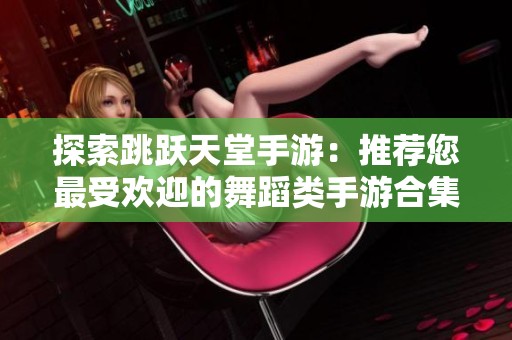 探索跳跃天堂手游：推荐您最受欢迎的舞蹈类手游合集