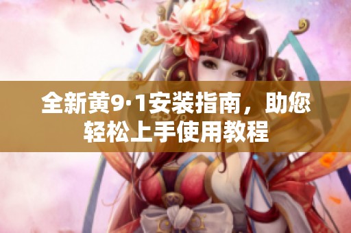 全新黄9·1安装指南，助您轻松上手使用教程
