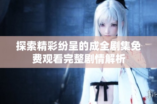 探索精彩纷呈的成全剧集免费观看完整剧情解析