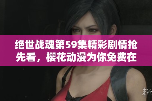 绝世战魂第59集精彩剧情抢先看，樱花动漫为你免费在线播放
