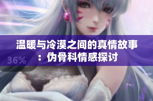 温暖与冷漠之间的真情故事：伪骨科情感探讨