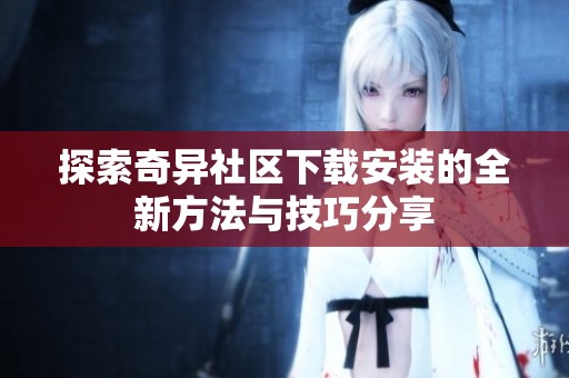 探索奇异社区下载安装的全新方法与技巧分享