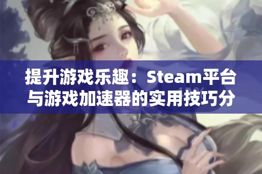 提升游戏乐趣：Steam平台与游戏加速器的实用技巧分享