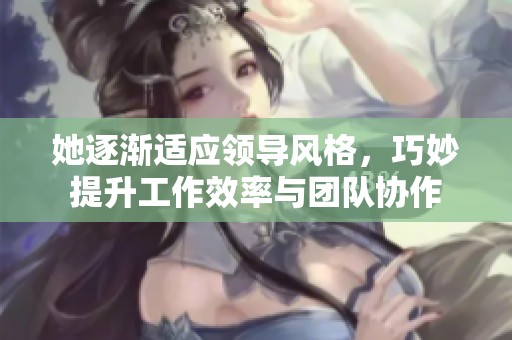 她逐渐适应领导风格，巧妙提升工作效率与团队协作