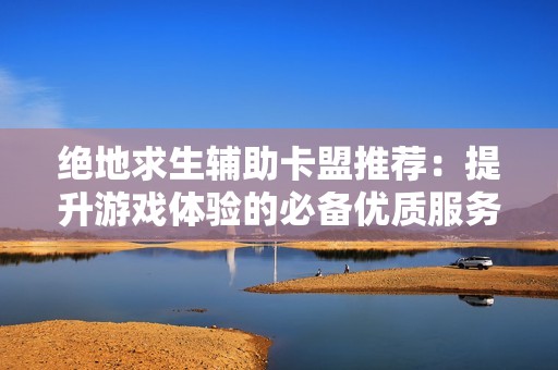 绝地求生辅助卡盟推荐：提升游戏体验的必备优质服务平台