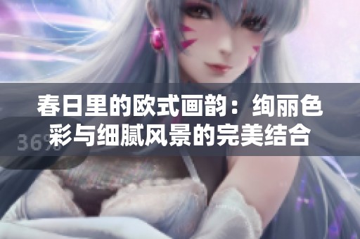 春日里的欧式画韵：绚丽色彩与细腻风景的完美结合