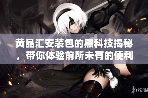黄品汇安装包的黑科技揭秘，带你体验前所未有的便利与创新