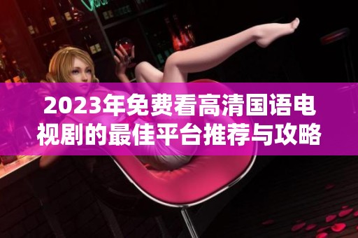 2023年免费看高清国语电视剧的最佳平台推荐与攻略