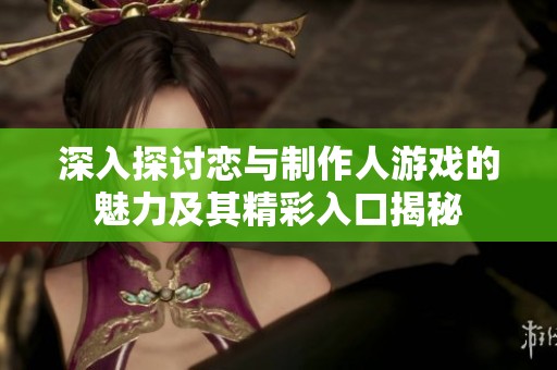 深入探讨恋与制作人游戏的魅力及其精彩入口揭秘