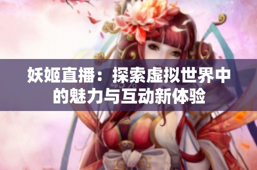 妖姬直播：探索虚拟世界中的魅力与互动新体验