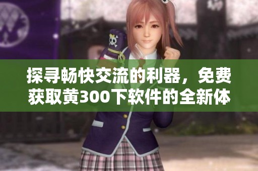 探寻畅快交流的利器，免费获取黄300下软件的全新体验