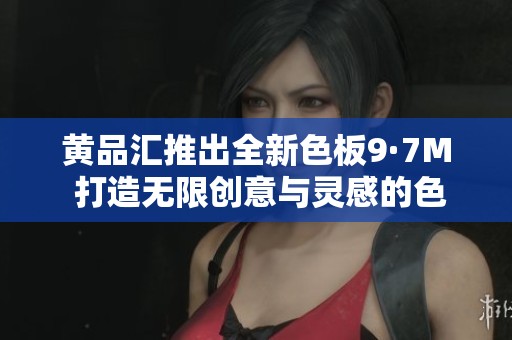 黄品汇推出全新色板9·7M 打造无限创意与灵感的色彩世界