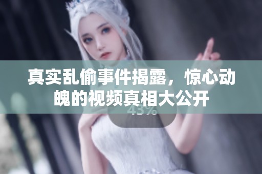 真实乱偷事件揭露，惊心动魄的视频真相大公开