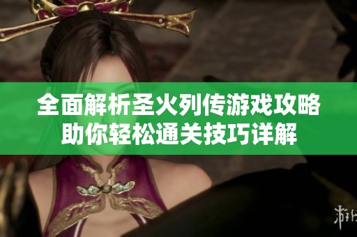 全面解析圣火列传游戏攻略助你轻松通关技巧详解