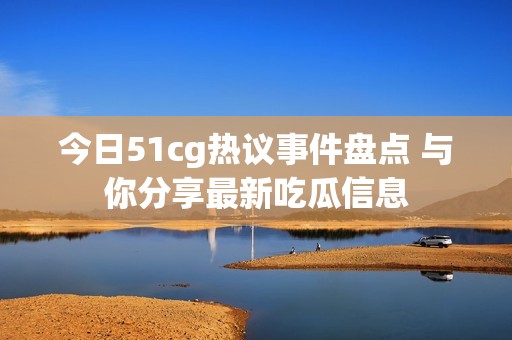 今日51cg热议事件盘点 与你分享最新吃瓜信息