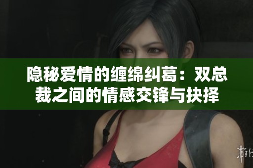隐秘爱情的缠绵纠葛：双总裁之间的情感交锋与抉择