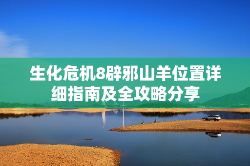 生化危机8辟邪山羊位置详细指南及全攻略分享