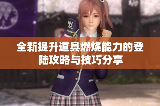 全新提升道具燃烧能力的登陆攻略与技巧分享