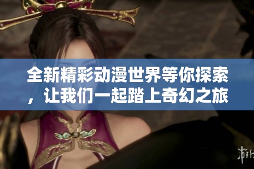 全新精彩动漫世界等你探索，让我们一起踏上奇幻之旅