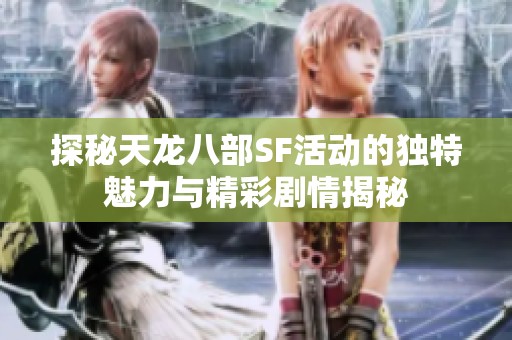 探秘天龙八部SF活动的独特魅力与精彩剧情揭秘