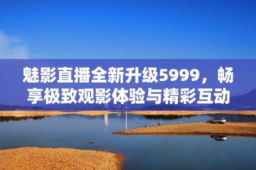 魅影直播全新升级5999，畅享极致观影体验与精彩互动