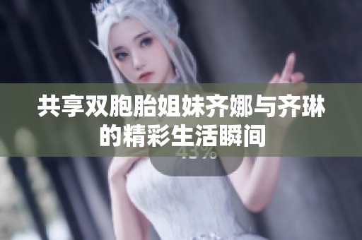 共享双胞胎姐妹齐娜与齐琳的精彩生活瞬间