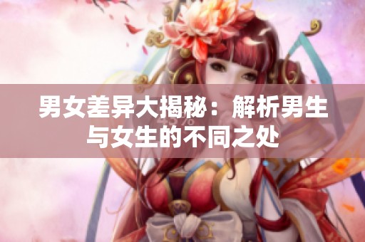 男女差异大揭秘：解析男生与女生的不同之处