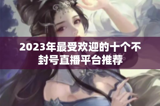 2023年最受欢迎的十个不封号直播平台推荐