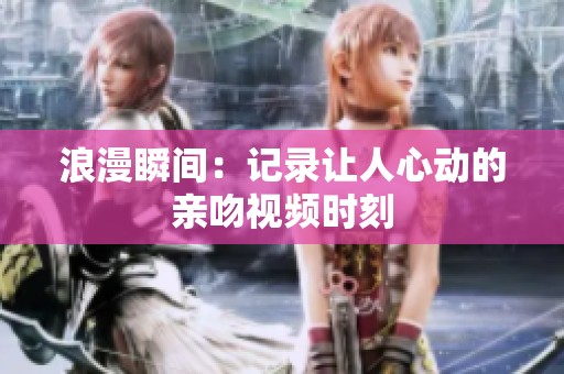 浪漫瞬间：记录让人心动的亲吻视频时刻