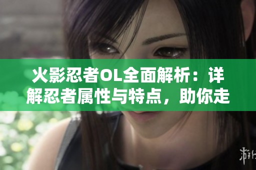火影忍者OL全面解析：详解忍者属性与特点，助你走向强者之路
