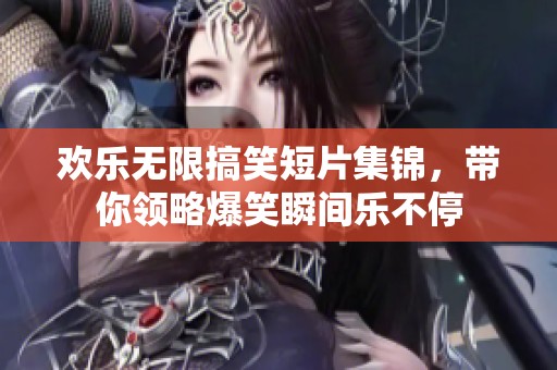 欢乐无限搞笑短片集锦，带你领略爆笑瞬间乐不停