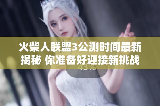 火柴人联盟3公测时间最新揭秘 你准备好迎接新挑战了吗