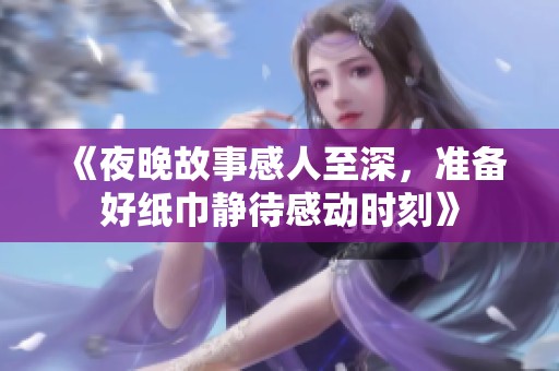 《夜晚故事感人至深，准备好纸巾静待感动时刻》