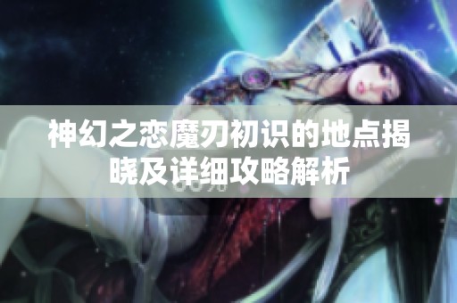 神幻之恋魔刃初识的地点揭晓及详细攻略解析