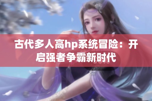 古代多人高hp系统冒险：开启强者争霸新时代
