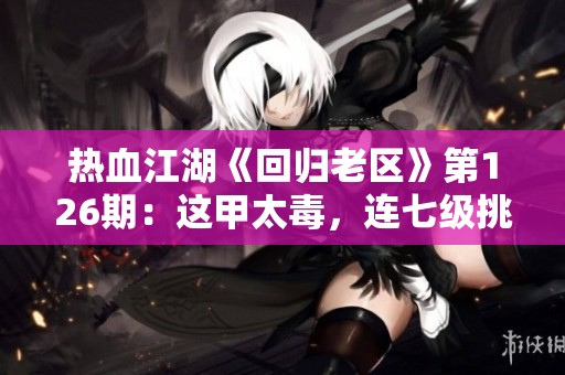 热血江湖《回归老区》第126期：这甲太毒，连七级挑战都难以完成！