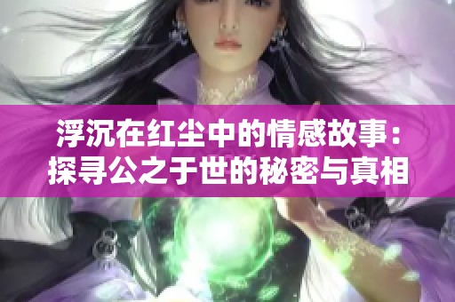 浮沉在红尘中的情感故事：探寻公之于世的秘密与真相