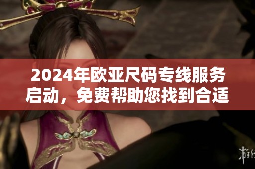 2024年欧亚尺码专线服务启动，免费帮助您找到合适尺码