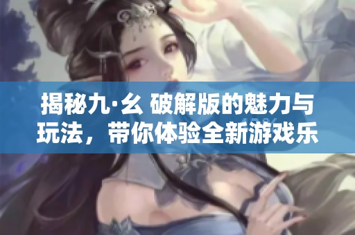 揭秘九·幺 破解版的魅力与玩法，带你体验全新游戏乐趣