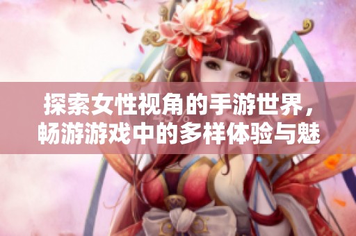 探索女性视角的手游世界，畅游游戏中的多样体验与魅力
