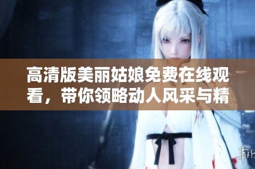 高清版美丽姑娘免费在线观看，带你领略动人风采与精彩剧情