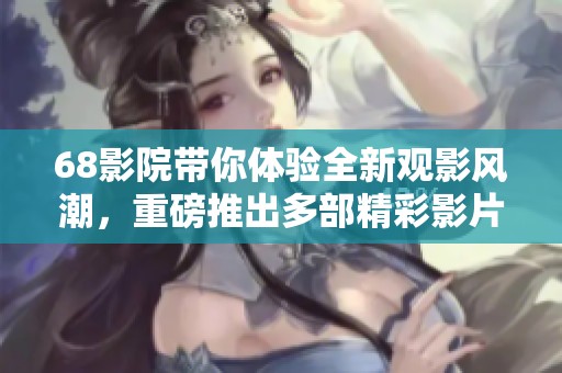 68影院带你体验全新观影风潮，重磅推出多部精彩影片