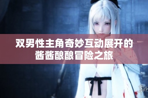 双男性主角奇妙互动展开的酱酱酿酿冒险之旅